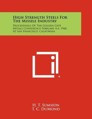 High Strength Steels for the Missile Industry: Proceedings of the Golden Gate Metals Conference February 4-6, 1960, at San Francisco, California by Sumsion, H. T.