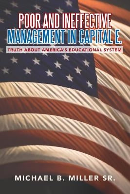 Poor and Ineffective Management in Capital E.: Truth about America's Educational System by Miller, Michael B., Sr.