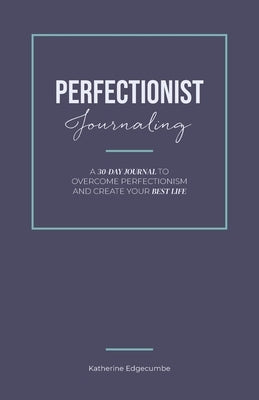 Perfectionist Journaling: A 30-Day Journal to Overcome Perfectionism and Create Your Best Life by Edgecumbe, Katherine