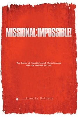 Missional: Impossible!: The Death of Institutional Christianity and the Rebirth of G-D by Rothery, Francis