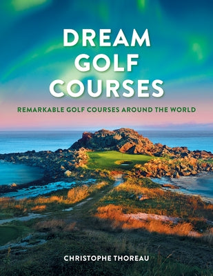 Dream Golf Courses: Remarkable Golf Courses Around the World by Thoreau, Christophe
