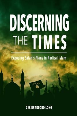 Discerning the Times: Exposing Satan's Plans in Radical Islam by Long, Zeb Bradford