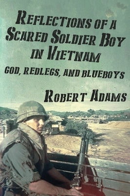 Reflections of a Scared Soldier Boy in Vietnam: God, Redlegs, and Blueboys by Adams, Robert