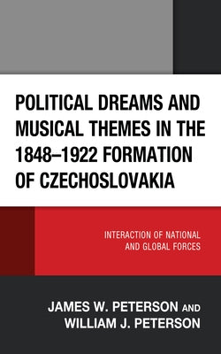 Political Dreams and Musical Themes in the 1848-1922 Formation of Czechoslovakia: Interaction of National and Global Forces by Peterson, James