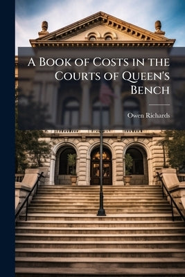 A Book of Costs in the Courts of Queen's Bench: Common Pleas, and Exchequer, Including the Crown and Queen's Remembrancer's Offices; Also in Bankruptc by Richards, Owen