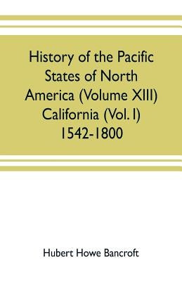 History of the Pacific states of North America (Volume XIII) California (Vol. I) 1542-1800 by Howe Bancroft, Hubert
