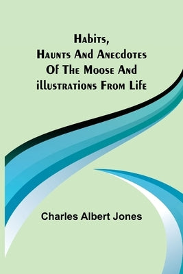 Habits, Haunts and Anecdotes of the Moose and Illustrations from Life by Albert Jones, Charles