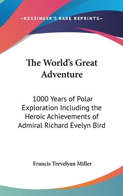 The World's Great Adventure: 1000 Years of Polar Exploration Including the Heroic Achievements of Admiral Richard Evelyn Bird by Miller, Francis Trevelyan