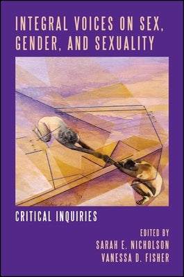 Integral Voices on Sex, Gender, and Sexuality: Critical Inquiries by Nicholson, Sarah E.