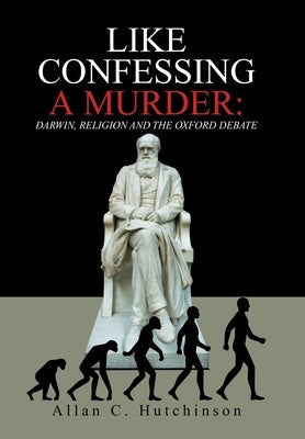 Like Confessing a Murder: Darwin, Religion and the Oxford Debate by Hutchinson, Allan C.