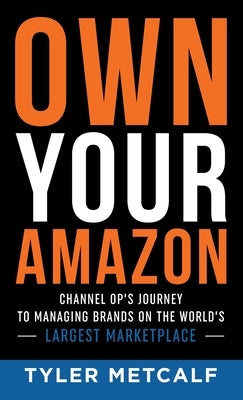 Own Your Amazon: Channel Op's Journey to Managing Brands on the World's Largest Marketplace by Metcalf, Tyler