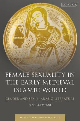Female Sexuality in the Early Medieval Islamic World: Gender and Sex in Arabic Literature by Myrne, Pernilla