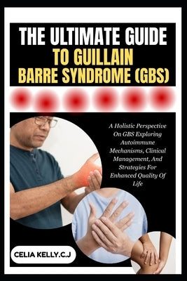 The Ultimate Guide to Guillain-Barre Syndrome (Gbs): A Holistic Perspective On GBS Exploring Autoimmune Mechanisms, Clinical Management, And Strategie by Kelly C. J., Celia
