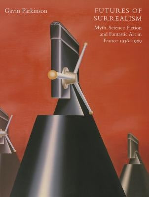 Futures of Surrealism: Myth, Science Fiction, and Fantastic Art in France, 1936-1969 by Parkinson, Gavin