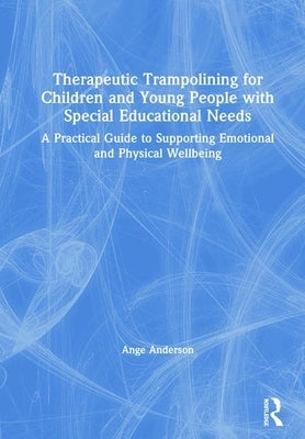 Therapeutic Trampolining for Children and Young People with Special Educational Needs: A Practical Guide to Supporting Emotional and Physical Wellbein by Anderson, Ange