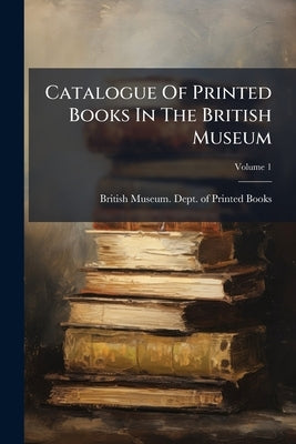 Catalogue Of Printed Books In The British Museum; Volume 1 by British Museum Dept of Printed Books