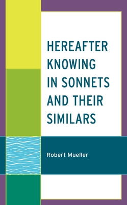 Hereafter Knowing in Sonnets and Their Similars by Mueller, Robert