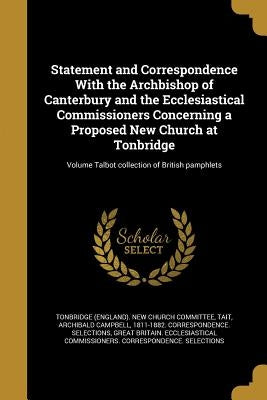 Statement and Correspondence With the Archbishop of Canterbury and the Ecclesiastical Commissioners Concerning a Proposed New Church at Tonbridge; Vol by Tonbridge (England) New Church Committe