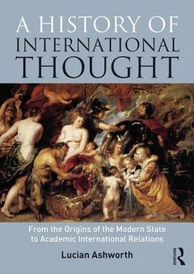 A History of International Thought: From the Origins of the Modern State to Academic International Relations by Ashworth, Lucian