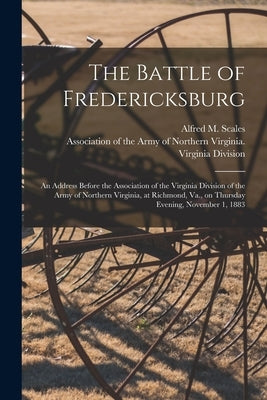 The Battle of Fredericksburg: an Address Before the Association of the Virginia Division of the Army of Northern Virginia, at Richmond, Va., on Thur by Scales, Alfred M. (Alfred Moore) 182