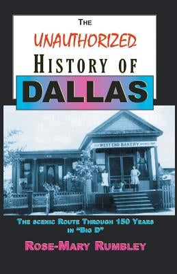 The Unauthorized History of Dallas: The Scenic Route Through 150 Years in Big D by Rumbley, Rose-Mary