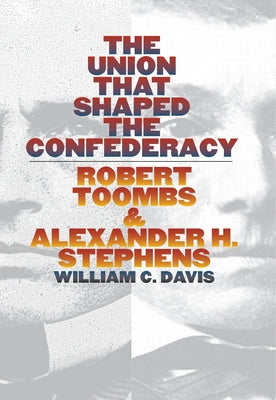 The Union That Shaped the Confederacy: Robert Toombs and Alexander H. Stephens by Davis, William C.