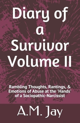 Diary of a Survivor Volume II: Rambling Thoughts, Rantings, & Emotions of Abuse at the 'Hands' of a Sociopathic-Narcissist by Jay, A. M.