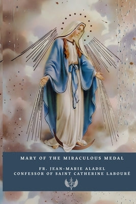 Mary of the Miraculous Medal: History, Prayers, and Novena according to the testimony of Fr. Jean-Marie Aladel, Confessor of Saint Catherine Labouré by Castillo, Roger