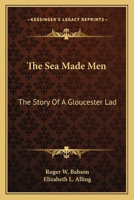 The Sea Made Men: The Story Of A Gloucester Lad by Babson, Roger W.