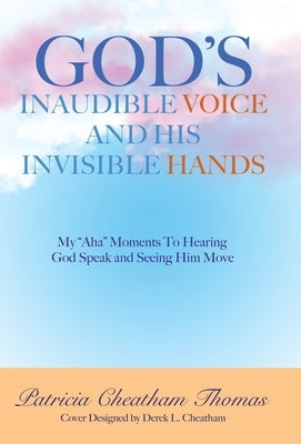 God's Inaudible Voice and His Invisible Hands: My "Aha" Moments to Hearing God Speak and Seeing Him Move by Thomas, Patricia Cheatham