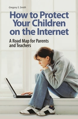 How to Protect Your Children on the Internet: A Road Map for Parents and Teachers by Smith, Gregory S.
