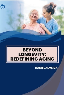 Beyond Longevity: Redefining Aging by Almeida, Daniel