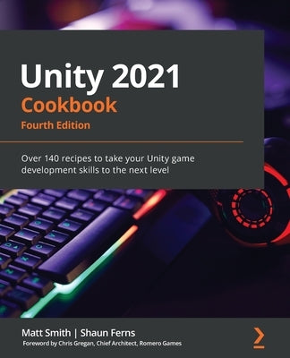 Unity 2021 Cookbook - Fourth Edition: Over 140 recipes to take your Unity game development skills to the next level by Smith, Matt