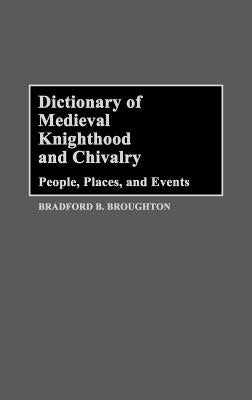 Dictionary of Medieval Knighthood and Chivalry: People, Places, and Events by Broughton, Bradford