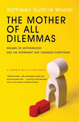 The Mother of All Dilemmas: Dreams of Motherhood and the Internship That Changed Everything by Woods, Kathleen G.