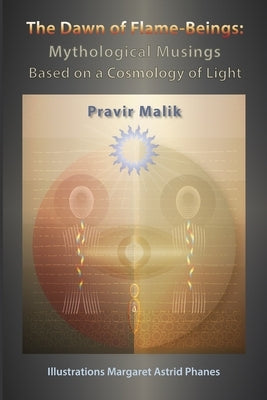 The Dawn of Flame-Beings: Mythological Musings Based on a Cosmology of Light by Phanes, Margaret Astrid