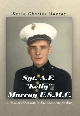Sgt. A.F. Kelly Murray U.S.M.C.: A Hoosier Hibernian in the Great Pacific War by Murray, Kevin Charles