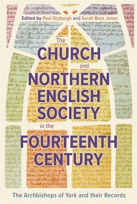 The Church and Northern English Society in the Fourteenth Century: The Archbishops of York and Their Records by Dryburgh, Paul