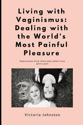 Living with Vaginismus: Dealing with the World's Most Painful Pleasure by Johnston, Victoria