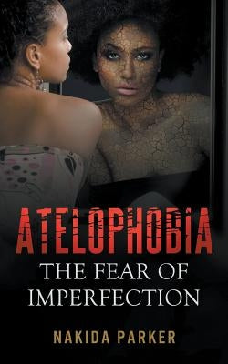 Atelophobia: The Fear of Imperfection by Parker, Nakida