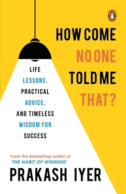 How Come No One Told Me That?: Life Lessons, Practical Advice and Timeless Wisdom for Success by Iyer, Prakash