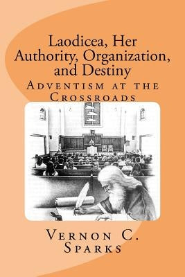 Laodicea, Her Authority, Organization, and Destiny: Adventism at the Crossroads by Sparks, Vernon C.