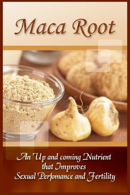 Maca Root: An Up And Coming Nutrient That Improves Sexual Performance And Fertility by Leonard, Bradley