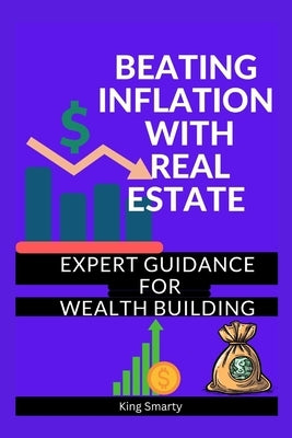 Beating Inflation with Real Estate: Expert Guidance for Wealth Building by Smarty, King