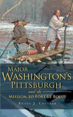 Major Washington's Pittsburgh and the Mission to Fort Le Boeuf by Crytzer, Brady J.