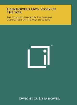 Eisenhower's Own Story Of The War: The Complete Report By The Supreme Commander On The War In Europe by Eisenhower, Dwight D.