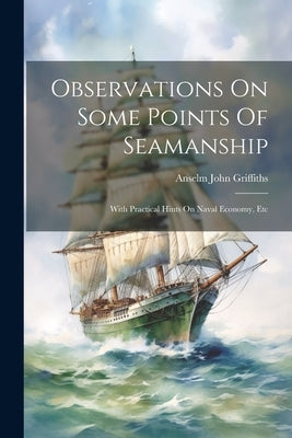 Observations On Some Points Of Seamanship: With Practical Hints On Naval Economy, Etc by Griffiths, Anselm John