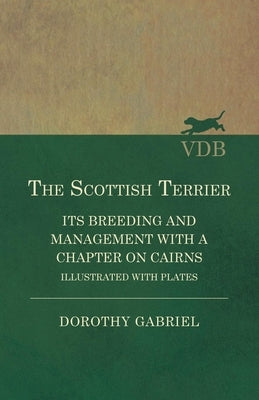 The Scottish Terrier - It's Breeding and Management With a Chapter on Cairns - Illustrated with plates by Gabriel, Dorothy