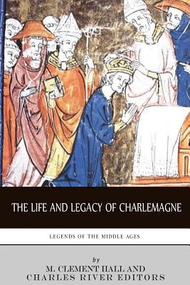 Legends of the Middle Ages: The Life and Legacy of Charlemagne by Hall, M. Clement