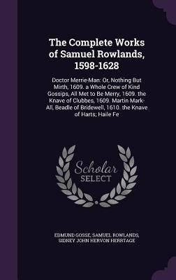 The Complete Works of Samuel Rowlands, 1598-1628: Doctor Merrie-Man: Or, Nothing But Mirth, 1609. a Whole Crew of Kind Gossips, All Met to Be Merry, 1 by Gosse, Edmund